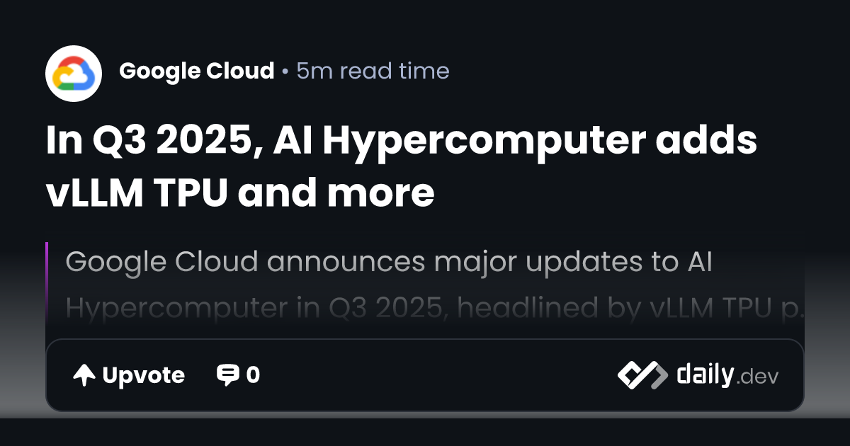 In Q3 2025, AI Hypercomputer adds vLLM TPU and more | daily.dev