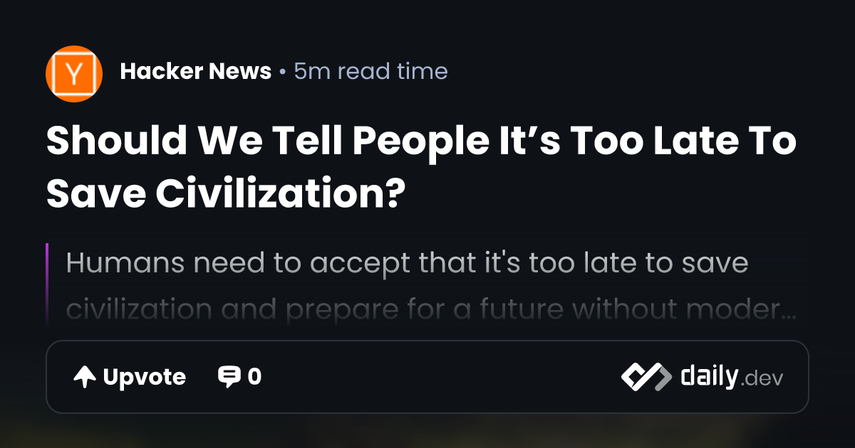 Should We Tell People It’s Too Late To Save Civilization? daily.dev